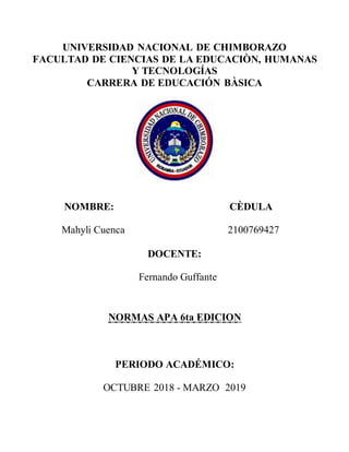 UNIVERSIDAD NACIONAL DE CHIMBORAZO
FACULTAD DE CIENCIAS DE LA EDUCACIÒN, HUMANAS
Y TECNOLOGÍAS
CARRERA DE EDUCACIÓN BÀSICA
NOMBRE: CÈDULA
Mahyli Cuenca 2100769427
DOCENTE:
Fernando Guffante
NORMAS APA 6ta EDICION
PERIODO ACADÉMICO:
OCTUBRE 2018 - MARZO 2019
 
