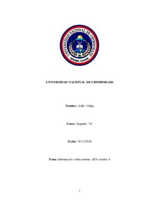 I
UNIVERSIDAD NACIONAL DE CHIMBORAZO
Nombre: Joffre Utitiaj
Curso: Segundo “A”
Fecha: 18/12/2018
Tema: Información sobre normas APA versión 6
 