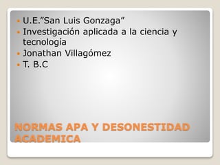  U.E.”San Luis Gonzaga” 
 Investigación aplicada a la ciencia y 
tecnología 
 Jonathan Villagómez 
 T. B.C 
NORMAS APA Y DESONESTIDAD 
ACADEMICA 
 