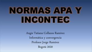 NORMAS APA Y
INC0NTEC
Angie Tatiana Collazos Ramírez
Informática y convergencia
Profesor Jorge Ramírez
Bogotá 2020
 