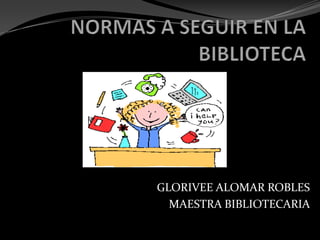NORMAS A SEGUIR EN LA BIBLIOTECA GLORIVEE ALOMAR ROBLES MAESTRA BIBLIOTECARIA 