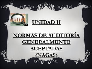 UNIDAD IIUNIDAD II
NORMAS DE AUDITORÍANORMAS DE AUDITORÍA
GENERALMENTEGENERALMENTE
ACEPTADASACEPTADAS
(NAGAS)(NAGAS)
 