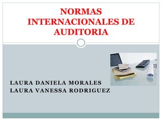 NORMAS 
INTERNACIONALES DE 
AUDITORIA 
LAURA DANIELA MORALES 
LAURA VANESSA RODRIGUEZ 
 