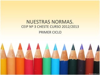 NUESTRAS NORMAS.
CEIP Nº 3 CHESTE CURSO 2012/2013
           PRIMER CICLO
 