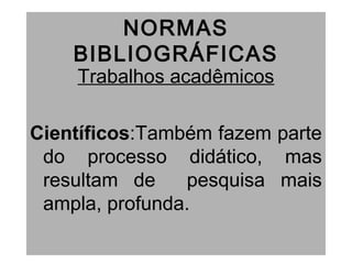 NORMAS
BIBLIOGRÁFICAS
Trabalhos acadêmicos
Científicos:Também fazem parte
do processo didático, mas
resultam de pesquisa mais
ampla, profunda.
 