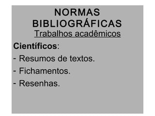 NORMAS
BIBLIOGRÁFICAS
Trabalhos acadêmicos
Científicos:
- Resumos de textos.
- Fichamentos.
- Resenhas.
 