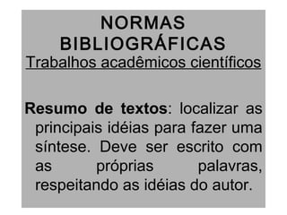 NORMAS
BIBLIOGRÁFICAS
Trabalhos acadêmicos científicos
Resumo de textos: localizar as
principais idéias para fazer uma
síntese. Deve ser escrito com
as próprias palavras,
respeitando as idéias do autor.
 