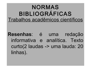 NORMAS
BIBLIOGRÁFICAS
Trabalhos acadêmicos científicos
Resenhas: é uma redação
informativa e analítica. Texto
curto(2 laudas -> uma lauda: 20
linhas).
 