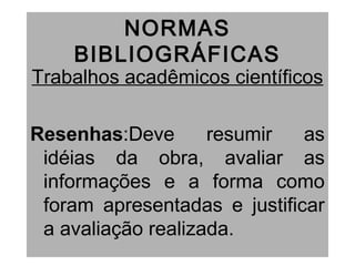 NORMAS
BIBLIOGRÁFICAS
Trabalhos acadêmicos científicos
Resenhas:Deve resumir as
idéias da obra, avaliar as
informações e a forma como
foram apresentadas e justificar
a avaliação realizada.
 