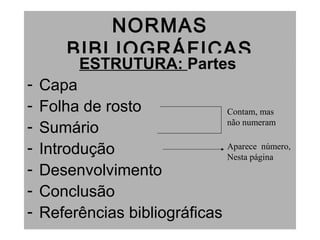 NORMAS
BIBLIOGRÁFICAS
ESTRUTURA: Partes
- Capa
- Folha de rosto
- Sumário
- Introdução
- Desenvolvimento
- Conclusão
- Referências bibliográficas
Contam, mas
não numeram
Aparece número,
Nesta página
 