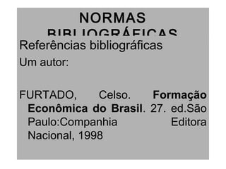 NORMAS
BIBLIOGRÁFICAS
Referências bibliográficas
Um autor:
FURTADO, Celso. Formação
Econômica do Brasil. 27. ed.São
Paulo:Companhia Editora
Nacional, 1998
 