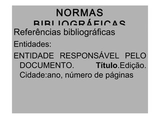 NORMAS
BIBLIOGRÁFICAS
Referências bibliográficas
Entidades:
ENTIDADE RESPONSÁVEL PELO
DOCUMENTO. Título.Edição.
Cidade:ano, número de páginas
 