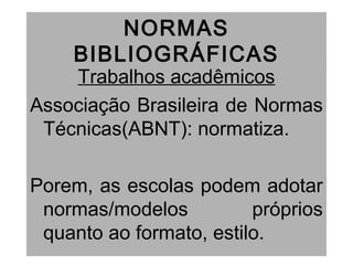 NORMAS
BIBLIOGRÁFICAS
Trabalhos acadêmicos
Associação Brasileira de Normas
Técnicas(ABNT): normatiza.
Porem, as escolas podem adotar
normas/modelos próprios
quanto ao formato, estilo.
 