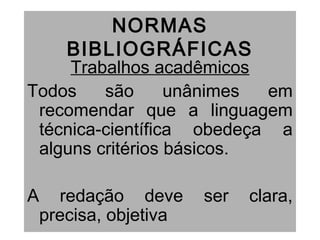 NORMAS
BIBLIOGRÁFICAS
Trabalhos acadêmicos
Todos são unânimes em
recomendar que a linguagem
técnica-científica obedeça a
alguns critérios básicos.
A redação deve ser clara,
precisa, objetiva
 