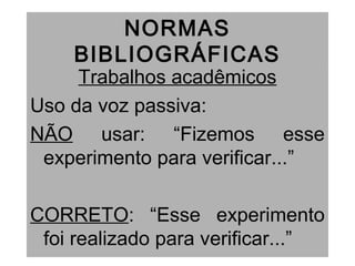 NORMAS
BIBLIOGRÁFICAS
Trabalhos acadêmicos
Uso da voz passiva:
NÃO usar: “Fizemos esse
experimento para verificar...”
CORRETO: “Esse experimento
foi realizado para verificar...”
 