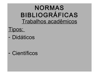 NORMAS
BIBLIOGRÁFICAS
Trabalhos acadêmicos
Tipos:
- Didáticos
- Científicos
 
