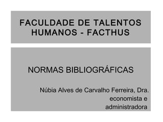 FACULDADE DE TALENTOS
HUMANOS - FACTHUS
NORMAS BIBLIOGRÁFICAS
Núbia Alves de Carvalho Ferreira, Dra.
economista e
administradora
 