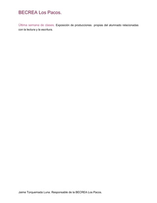 BECREA Los Pacos.
Última semana de clases. Exposición de producciones propias del alumnado relacionadas
con la lectura y la escritura.
Jaime Torquemada Luna. Responsable de la BECREA Los Pacos.
 