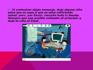 5. Al contestar algún mensaje, deje alguna cita
para que se sepa a que se esta refiriendo
usted, pero, por favor, recorte todo lo demás.
Siempre que sea posible conteste al principio y
deje la cita al final.
 