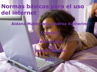 Normas básicas para el uso
del internet
   Aldana Maldonado Andrea Katherine

               Octavo g

              Informática

            Norbit Cáceres

                 2012
 