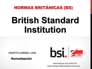 NORMAS BRITÁNICAS (BS)
British Standard
Institution
AGAPITO CARDIEL LUNA
Normalización
www.makingexcellenceahabit.com/mx-es
www.bsigroup.com.mx/es-mx/
 