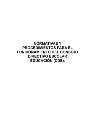 NORMATIVAS Y
  PROCEDIMIENTOS PARA EL
FUNCIONAMIENTO DEL CONSEJO
     DIRECTIVO ESCOLAR
      EDUCACIÓN (CDE).
 