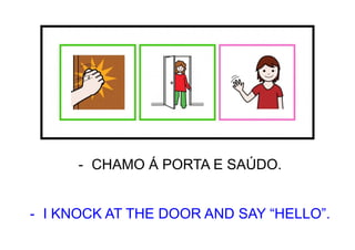 - CHAMO Á PORTA E SAÚDO.
- I KNOCK AT THE DOOR AND SAY “HELLO”.
 