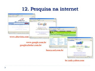 http://www.altavista.com.
http://www.google.com.br
googlescholar.com.br/
http://busca.uol.com.br/
http://br.cade.yahoo.com
12. Pesquisa na internet
12. Pesquisa na internet
 