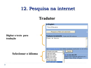 Tradutor
Tradutor
Digitar o texto para
Digitar o texto para
tradução
tradução
Selecionar o idioma
12. Pesquisa na internet
12. Pesquisa na internet
 