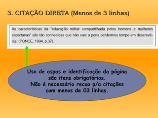 3. CITAÇÃO DIRETA (Menos de 3 linhas)
3. CITAÇÃO DIRETA (Menos de 3 linhas)
Uso de aspas e identificação da página
são itens obrigatórios.
Não é necessário recuo p/a citações
com menos de 03 linhas.
 