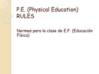P.E. (Physical Education)
RULES
Normas para la clase de E.F. (Educación
Física)

 
