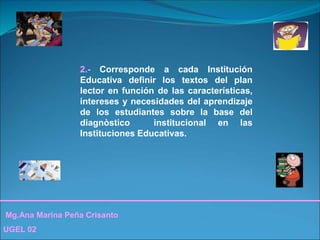Mg.Ana Marina Peña Crisanto
UGEL 02
2.- Corresponde a cada Institución
Educativa definir los textos del plan
lector en función de las características,
intereses y necesidades del aprendizaje
de los estudiantes sobre la base del
diagnòstico institucional en las
Instituciones Educativas.
 