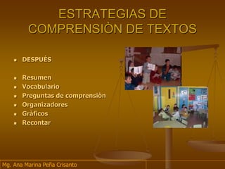 ESTRATEGIAS DE
COMPRENSIÒN DE TEXTOS
 DESPUÉS
 Resumen
 Vocabulario
 Preguntas de comprensiòn
 Organizadores
 Gràficos
 Recontar
Mg. Ana Marina Peña Crisanto
 