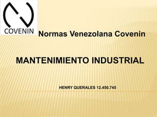Normas Venezolana Covenin
MANTENIMIENTO INDUSTRIAL
HENRY QUERALES 12.450.745
 