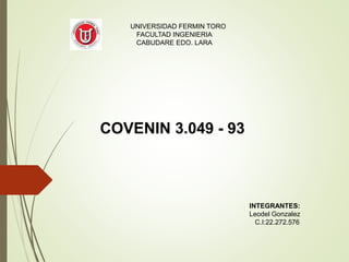 INTEGRANTES:
Leodel Gonzalez
C.I:22.272.576
COVENIN 3.049 - 93
UNIVERSIDAD FERMIN TORO
FACULTAD INGENIERIA
CABUDARE EDO. LARA
 
