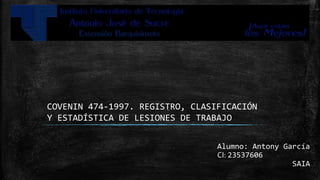 COVENIN 474-1997. REGISTRO, CLASIFICACIÓN
Y ESTADÍSTICA DE LESIONES DE TRABAJO
Alumno: Antony García
CI: 23537606
SAIA
 