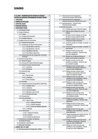 SUMÁRIO

E-321.0001 - PADRONIZAÇÃO DE ENTRADA DE ENERGIA                    7   6.1.1. Dimensionamento de Componentes -                      17
ELÉTRICA DE UNIDADES CONSUMIDORAS DE BAIXA TENSÃO                             tensão de fornecimento 380/220 Volts
1. FINALIDADE                                                      9   6.1.2. Dimensionamento de componentes -                      18
2. ÂMBITO DE APLICAÇÃO                                             9          tensão de fornecimento 220 Volts (sem neutro)
3. ASPECTOS LEGAIS                                                 9   6.1.3. Dimensionamento - Conector Cunha -                    19
                                                                              Ramal de Entrada (Singelo)
4. CONCEITOS BÁSICOS                                               9
                                                                       6.2 Desenhos Normativos                                      20
5. DISPOSIÇÕES GERAIS                                              9
                                                                              6.2.1. Condições gerais para o Ramal de Ligação       20
     5.1. Considerações Iniciais                                   9
                                                                              6.2.2. Sugestões para instalação da caixa de          21
     5.2. Campo de Aplicação                                      10                 medição
          5.2.1. Limites                                          10          6.2.3. Definições: Ramais de ligação, de entrada,     22
          5.2.2. Condições Não Permitidas                         10                 de saída, de carga e ponto de entrada
          5.2.3. Condições Especiais                              10          6.2.4. Medição em parede, muro ou mureta              23
     5.3. Condições Gerais de Fornecimento                        10                 - Entrada de energia subterrânea
          5.3.1. Limite de Fornecimento                           10          6.2.5. Entrada de energia com medição em parede       24
          5.3.2. Classificação dos Tipos de Fornecimento          10                 - Vista lateral
                 5.3.2.1. Tipo Monofásico a Dois Fios             10          6.2.6. Entrada de energia com medição em parede       25
                 5.3.2.2. Tipo Monofásico a Três Fios             10                 (vista frontal)
                 5.3.2.3. Tipo Bifásico a Três Fios               10          6.2.7. Medição em poste com uma caixa                 26
                 5.3.2.4. Tipo Trifásico a Quatro Fios            11                 monofásica ou polifásica - Ramal de carga
          5.3.3. Dimensionamento dos Componentes da Entrada 11                       com cabo multiplexado
                 de Energia                                                   6.2.8. Medição com instalação embutida em             27
     5.4. Entrada de Energia Elétrica                             11                 parede e ramal entrada em pontalete
          5.4.1. Ramal de Ligação                                 11          6.2.9. Medição em poste com uma caixa                 28
                                                                                     monofásica ou polifásica - Ramal de carga
          5.4.2. Estrutura de Fixação do Ramal de Ligação         12
                                                                                     com condutores singelos
          5.4.3. Ramal de Entrada e Ramal de Saída                12
                                                                              6.2.10. Medição em poste com duas caixas              29
                 5.4.3.1. Condutores                              12                   monofásicas na horizontal - Ramais de
                 5.4.3.2. Eletrodutos                             12                   carga com cabos multiplexados
          5.4.4. Ramal de Carga                                   12          6.2.11. Medição em poste com duas caixas              30
          5.4.5. Poste                                            13                   monofásicas na horizontal - Ramais de
                 5.4.5.1. Tipos de Poste                          13                   carga com condutores singelos
                 5.4.5.2. Localização                             13          6.2.12. Medição em poste com uma caixa                31
                                                                                       monofásica e uma caixa bifásica - Ramais
                 5.4.5.3. Outras Condições                        13                   de carga com cabo multiplexado
          5.4.6. Pontalete                                        13          6.2.13. Medição em poste com uma caixa                32
          5.4.7. Ramal de Entrada de Energia Elétrica Subterrâneo 13                   monofásica e uma caixa bifásica - Ramais
                 5.4.7.1. Condições Gerais                        13                   de carga com condutores singelos
                 5.4.7.2. Condutores                              13          6.2.14. Medição em poste com duas caixas              33
                                                                                       monofásicas na vertical - Ramais de carga
                 5.4.7.3. Caixa de Passagem                       13                   com cabos multiplexados
                 5.4.7.4. Eletroduto Junto ao Poste               14          6.2.15. Medição em poste com duas caixas              34
                 5.4.7.5. Eletroduto Enterrado                    14                   monofásicas na vertical - Ramais de carga
          5.4.8. Proteção Geral                                   14                   com condutores singelos
          5.4.9. Posto de Medição                                 14          6.2.16. Medição em poste com uma caixa                35
                 5.4.9.1. Tipos de Posto                          15                   monofásica ou polifásica - Ramal de carga
                                                                                       subterrâneo
                          5.4.9.1.1. Medição Individual           15
                                                                              6.2.17. Medição em poste com duas caixas              36
                          5.4.9.1.2. Medição Agrupada             15                   monofásicas na horizontal - Ramal de carga
                          5.4.9.1.3. Notas para Medição Agrupada 15                    subterrâneo
                 5.4.9.2. Localização                             15          6.2.18. Medição em poste com uma caixa                37
          5.4.10. Aterramento                                     16                   monofásica e uma caixa bifásica - Ramal de
                  5.4.10.1. Condutor de Proteção                  16                   carga subterrâneo
                  5.4.10.2. Conexões                              16          6.2.19. Ligação temporária para canteiros de obras    38
                                                                                       e eventos (monofásica ou polifásica) -
                  5.4.10.3. Eletrodo de aterramento               16                   Saída para tomada
     5.5. Fornecimento e Instalação dos Materiais                 16          6.2.20. Medição em mureta com até três caixas         39
          da Entrada de Energia                                                        monofásicas na horizontal - Ramais de
     5.6. Atendimento a Especificações                            16                   carga com cabos multiplexados
     5.7. Disposições Transitórias                                16          6.2.21. Medição em mureta com uma caixa               40
6. ANEXOS DA E-321.0001                                           17                   monofásica e uma caixa bifásica - Ramais
     6.1. Dimensionamento de Componentes - Tabelas                17                   de carga com cabos multiplexados
 