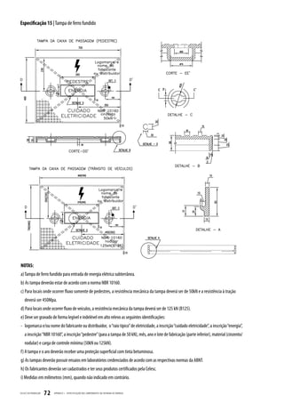 Especificação 15 | Tampa de ferro fundido




NOTAS:
a) Tampa de ferro fundido para entrada de energia elétrica subterrânea.
b) As tampa deverão estar de acordo com a norma NBR 10160.
c) Para locais onde ocorrer fluxo somente de pedestres, a resistência mecânica da tampa deverá ser de 50kN e a resistência à tração
    deverá ser 450Mpa.
d) Para locais onde ocorrer fluxo de veículos, a resistência mecânica da tampa deverá ser de 125 kN (B125).
e) Deve ser gravado de forma legível e indelével em alto relevo as seguintes identificações:
- logomarca e/ou nome do fabricante ou distribuidor, o “raio típico” de eletricidade, a inscrição “cuidado eletricidade”, a inscrição “energia”,
    a inscrição “NBR 10160”, a inscrição “pedestre” (para a tampa de 50 kN), mês, ano e lote de fabricação (parte inferior), material (cinzento/
    nodular) e carga de controle mínima (50kN ou 125kN).
f) A tampa e o aro deverão receber uma proteção superficial com tinta betuminosa.
g) As tampas deverão possuir ensaios em laboratórios credenciados de acordo com as respectivas normas da ABNT.
h) Os fabricantes deverão ser cadastrados e ter seus produtos certificados pela Celesc.
i) Medidas em milímetros (mm), quando não indicado em contrário.

CELESC DIS TRIB UIÇ ÃO   72   APÊNDICE I - ESPECIFIC AÇ ÃO DOS COMPONENTES DA ENTR ADA DE ENERGIA
 