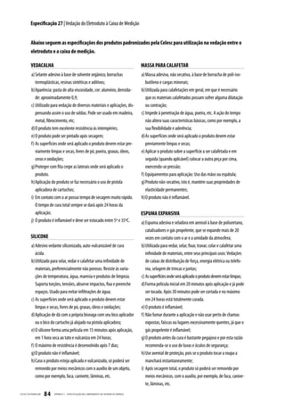 Especificação 27 | Vedação do Eletroduto à Caixa de Medição


           Abaixo seguem as especificações dos produtos padronizados pela Celesc para utilização na vedação entre o
           eletroduto e a caixa de medição.

           VEDACALHA                                                                                MASSA PARA CALAFETAR
           a) Selante adesivo à base de solvente orgânico, borrachas                                a) Massa adesiva, não secativa, à base de borracha de poli-iso-
              termoplásticas, resinas sintéticas e aditivos;                                           butileno e cargas minerais;
           b) Aparência: pasta de alta viscosidade, cor: alumínio, densida-                         b) Utilizada para calafetações em geral, em que é necessário
              de: aproximadamente 0,9;                                                                 que os materiais calafetados possam sofrer alguma dilatação
           c) Utilizado para vedação de diversos materiais e aplicações, dis-                          ou contração;
              pensando assim o uso de soldas. Pode ser usado em madeira,                            c) Impede à penetração de água, poeira, etc. A ação do tempo
              metal, fibrocimento, etc;                                                                não altera suas características básicas, como por exemplo, a
           d) O produto tem excelente resistência às intempéries;                                      sua flexibilidade e aderência;
           e) O produto pode ser pintado após secagem;                                              d) As superfícies onde será aplicado o produto devem estar
           f) As superfícies onde será aplicado o produto devem estar pre-                             previamente limpas e secas;
              viamente limpas e secas, livres de pó, poeira, graxas, óleos,                         e) Aplicar o produto sobre a superfície a ser calafetada e em
              ceras e oxidações;                                                                       seguida (quando aplicável) colocar a outra peça por cima,
           g) Proteger com fita crepe as laterais onde será aplicado o                                 exercendo-se pressão;
              produto.                                                                              f) Equipamentos para aplicação: Uso das mãos ou espátula;
           h) Aplicação do produto se faz necessário o uso de pistola                               g) Produto não-secativo, isto é, mantém suas propriedades de
              aplicadora de cartuchos;                                                                 elasticidade permanentes;
           i) Em contato com o ar possui tempo de secagem muito rápido.                             h) O produto não é inflamável.
              O tempo de cura total sempre se dará após 24 horas da
              aplicação;                                                                            ESPUMA EXPANSIVA
           j) O produto é inflamável e deve ser estocado entre 5º e 35ºC.                           a) Espuma adesiva e seladora em aerosol à base de poliuretano,
                                                                                                       catalisadores e gás propelente, que se expande mais de 20
           SILICONE                                                                                    vezes em contato com o ar e a umidade da atmosfera;
           a) Adesivo vedante siliconizado, auto-vulcanizável de cura                               b) Utilizada para vedar, selar, fixar, travar, colar e calafetar uma
              ácida.                                                                                   infinidade de materiais, entre seus principais usos: Vedações
           b) Utilizado para selar, vedar e calafetar uma infinidade de                                de caixas de distribuição de força, energia elétrica ou telefo-
              materiais, preferencialmente não porosos. Resiste às varia-                              nia, selagem de trincas e juntas;
              ções de temperatura, água, maresia e produtos de limpeza.                             c) As superfícies onde será aplicado o produto devem estar limpas;
              Suporta torções, tensões, absorve impactos, fixa e preenche                           d) Forma película inicial em 20 minutos após aplicação e já pode
              espaços. Usado para evitar infiltrações de água;                                         ser tocada. Após 30 minutos pode ser cortada e no máximo
           c) As superfícies onde será aplicado o produto devem estar                                  em 24 horas está totalmente curada.
              limpas e secas, livres de pó, graxas, óleos e oxidações;                              e) O produto é inflamável;
           d) Aplicação de dá com a própria bisnaga com seu bico aplicador                          f) Não fumar durante a aplicação e não usar perto de chamas
              ou o bico do cartucho já alojado na pistola aplicadora;                                  expostas, faíscas ou lugares excessivamente quentes, já que o
           e) O silicone forma uma película em 15 minutos após aplicação,                              gás propelente é inflamável;
              em 1 hora seca ao tato e vulcaniza em 24 horas;                                       g) O produto antes da cura é bastante pegajoso e por esta razão
           f) O máximo de resistência é desenvolvido após 7 dias;                                      recomenda-se o uso de luvas e óculos de segurança;
           g) O produto não é inflamável;                                                           h) Use avental de proteção, pois se o produto tocar a roupa a
           h) Caso o produto esteja aplicado e vulcanizado, só poderá ser                              manchará instantaneamente;
              removido por meios mecânicos com o auxílio de um objeto,                              i) Após secagem total, o produto só poderá ser removido por
              como por exemplo, faca, canivete, lâminas, etc.                                          meios mecânicos, com o auxílio, por exemplo, de faca, canive-
                                                                                                       te, lâminas, etc.
CELESC DIS TRIB UIÇ ÃO   84   APÊNDICE I - ESPECIFIC AÇ ÃO DOS COMPONENTES DA ENTR ADA DE ENERGIA
 