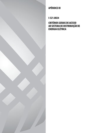 APÊNDICE III


                                                                                                                            I-321.0024
                                                                                                                            CRITÉRIOS GERAIS DE ACESSO
                                                                                                                            AO SISTEMA DE DISTRIBUIÇÃO DE
                                                                                                                            ENERGIA ELÉTRICA




CELESC DIS TRIB UIÇ ÃO   94   APÊNDICE III - CRITÉRIOS GER AIS DE ACESSO AO SISTEMA DE DISTRIB UIÇ ÃO DE ENERGIA ELÉTRIC A | I-321.0024
 