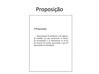 3 Proposição      Apresentação do problema e do objetivo do trabalho, em que esclarecem os limites da investigação e se determinam os níveis dos fatores em estudo, precisando o que foi apresentado na Introdução.Proposição
