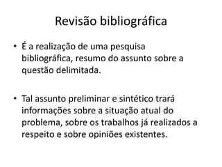 RevisãobibliográficaÉ a realização de umapesquisabibliográfica, resumodo assuntosobre a questãodelimitada.Tal assuntopreliminar e sintéticotraráinformaçõessobre a situaçãoatual do problema, sobreostrabalhosjárealizados a respeito e sobreopiniõesexistentes.