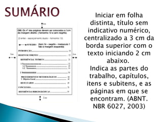 Iniciar em folha distinta, título sem indicativo numérico, centralizado a 3 cm da borda superior com o texto iniciando 2 cm abaixo.  Indica as partes do trabalho, capítulos, itens e subitens, e as páginas em que se encontram. (ABNT. NBR 6027, 2003) 