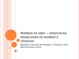NORMAS DA ABNT – ASSOCIAÇÃO 
BRASILEIRAS DE NORMAS E 
TÉCNICAS 
Métodos e Técnicas de Pesquisa – Professor José 
Maria de Souza Júnior 
 