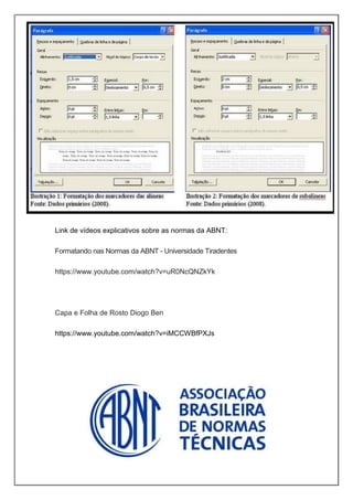 Link de vídeos explicativos sobre as normas da ABNT:
Formatando nas Normas da ABNT - Universidade Tiradentes
https://www.youtube.com/watch?v=uR0NcQNZkYk
Capa e Folha de Rosto Diogo Ben
https://www.youtube.com/watch?v=iMCCWBfPXJs
 