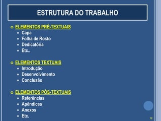  ELEMENTOS PRÉ-TEXTUAIS
 Capa
 Folha de Rosto
 Dedicatória
 Etc..
 ELEMENTOS TEXTUAIS
 Introdução
 Desenvolvimento
 Conclusão
 ELEMENTOS PÓS-TEXTUAIS
 Referências
 Apêndices
 Anexos
 Etc.
ESTRUTURA DO TRABALHO
12
 