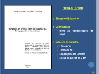 FOLHA DE ROSTO
 Elemento Obrigatório
 Configuração
 Idem às configurações da
Capa
 Natureza do Trabalho
 Fonte Arial
 Tamanho 10
 Espacejamento Simples
 Recuo esquerdo de 7 cm
2012
15
 