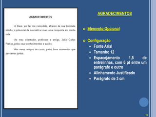 AGRADECIMENTOS
 Elemento Opcional
 Configuração
 Fonte Arial
 Tamanho 12
 Espacejamento 1,5 de
entrelinhas, com 6 pt entre um
parágrafo e outro
 Alinhamento Justificado
 Parágrafo de 3 cm
19
 