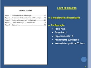 LISTA DE FIGURAS
 Condicionado à Necessidade
 Configuração
 Fonte Arial
 Tamanho 12
 Espacejamento 1,5
 Alinhamento Justificado
 Necessário a partir de 05 itens
23
 