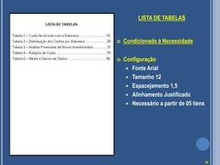 LISTA DE TABELAS
 Condicionado à Necessidade
 Configuração
 Fonte Arial
 Tamanho 12
 Espacejamento 1,5
 Alinhamento Justificado
 Necessário a partir de 05 itens
24
 